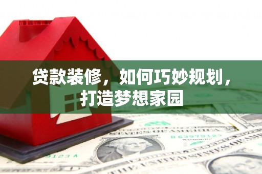 科尔沁左翼后旗贷款装修，如何巧妙规划，打造梦想家园