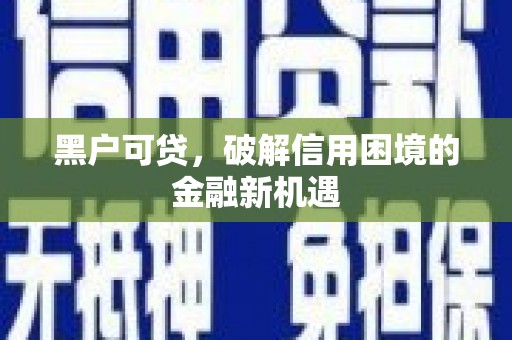 科尔沁左翼后旗黑户可贷，破解信用困境的金融新机遇