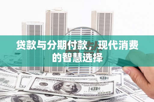 科尔沁左翼后旗贷款与分期付款，现代消费的智慧选择