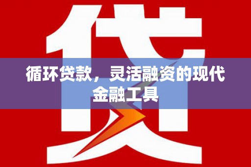 科尔沁左翼后旗循环贷款，灵活融资的现代金融工具