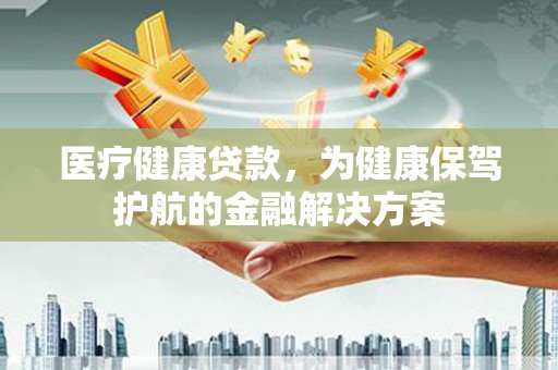 科尔沁左翼后旗医疗健康贷款，为健康保驾护航的金融解决方案