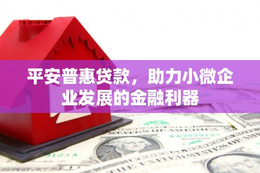 科尔沁左翼后旗平安普惠贷款，助力小微企业发展的金融利器