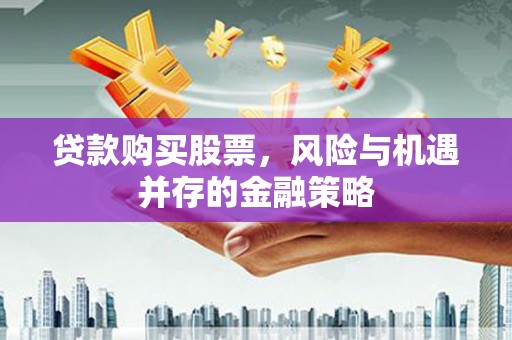 科尔沁左翼后旗贷款购买股票，风险与机遇并存的金融策略