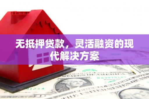 科尔沁左翼后旗无抵押贷款，灵活融资的现代解决方案
