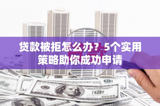 科尔沁左翼后旗贷款被拒怎么办？5个实用策略助你成功申请