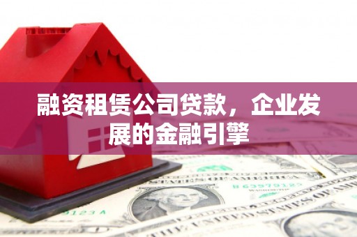 科尔沁左翼后旗融资租赁公司贷款，企业发展的金融引擎