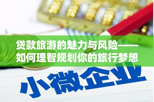 科尔沁左翼后旗贷款旅游的魅力与风险——如何理智规划你的旅行梦想