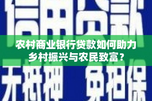 科尔沁左翼后旗农村商业银行贷款如何助力乡村振兴与农民致富？
