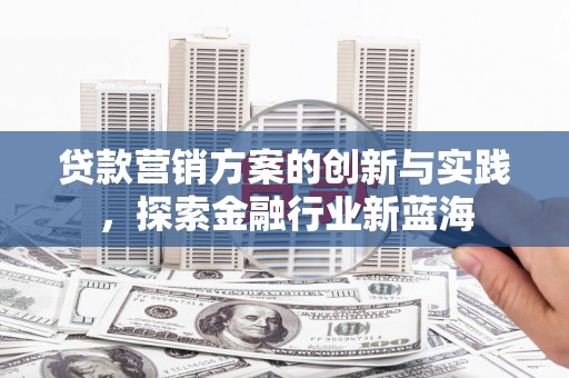 科尔沁左翼后旗贷款营销方案的创新与实践，探索金融行业新蓝海