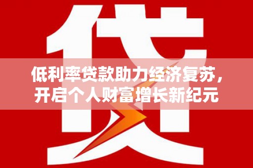 科尔沁左翼后旗低利率贷款助力经济复苏，开启个人财富增长新纪元
