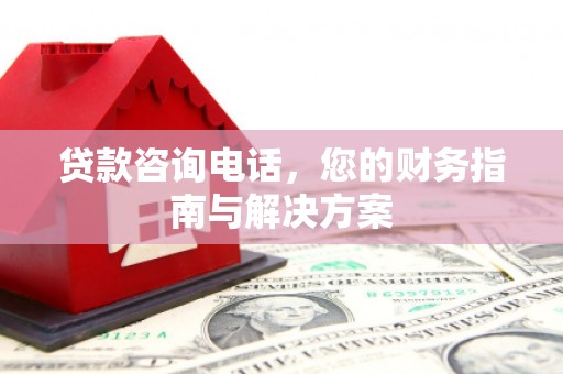 科尔沁左翼后旗贷款咨询电话，您的财务指南与解决方案