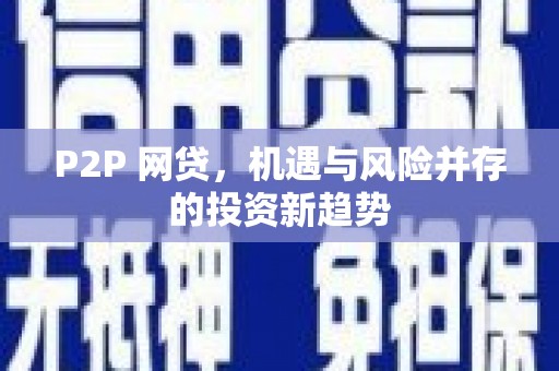 科尔沁左翼后旗P2P 网贷，机遇与风险并存的投资新趋势