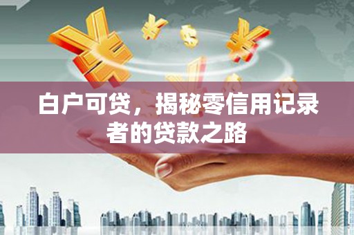 科尔沁左翼后旗白户可贷，揭秘零信用记录者的贷款之路
