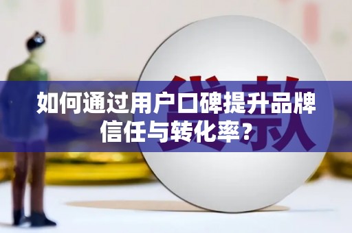 科尔沁左翼后旗如何通过用户口碑提升品牌信任与转化率？