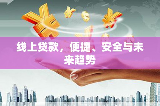 科尔沁左翼后旗线上贷款，便捷、安全与未来趋势