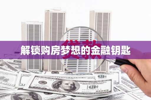 科尔沁左翼后旗解锁购房梦想的金融钥匙
