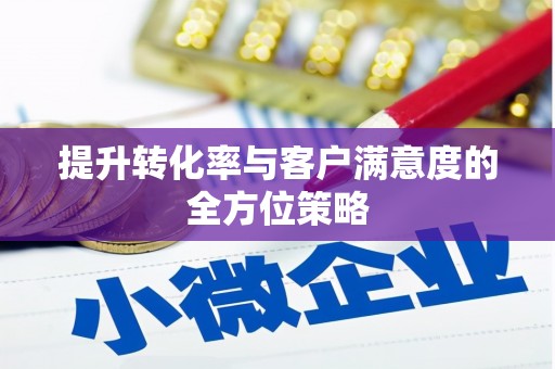 科尔沁左翼后旗提升转化率与客户满意度的全方位策略