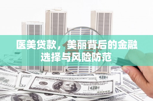 科尔沁左翼后旗医美贷款，美丽背后的金融选择与风险防范