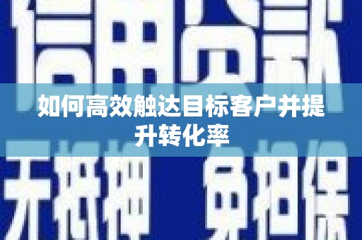 科尔沁左翼后旗如何高效触达目标客户并提升转化率