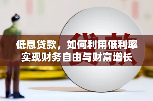 科尔沁左翼后旗低息贷款，如何利用低利率实现财务自由与财富增长