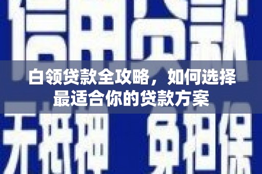 科尔沁左翼后旗白领贷款全攻略，如何选择最适合你的贷款方案