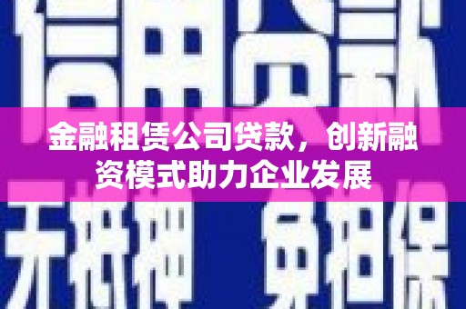科尔沁左翼后旗金融租赁公司贷款，创新融资模式助力企业发展
