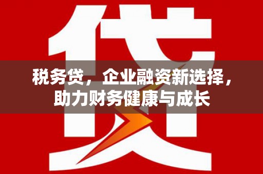 科尔沁左翼后旗税务贷，企业融资新选择，助力财务健康与成长