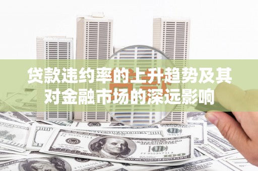 科尔沁左翼后旗贷款违约率的上升趋势及其对金融市场的深远影响