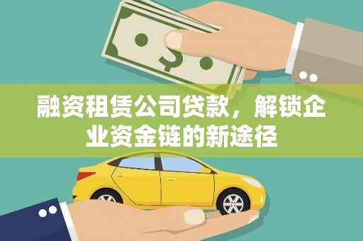 科尔沁左翼后旗融资租赁公司贷款，解锁企业资金链的新途径