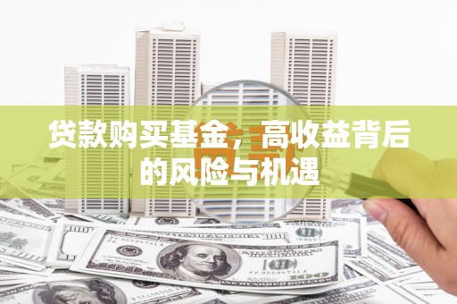 科尔沁左翼后旗贷款购买基金，高收益背后的风险与机遇